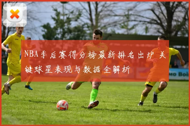 NBA季后赛得分榜最新排名出炉 关键球星表现与数据全解析