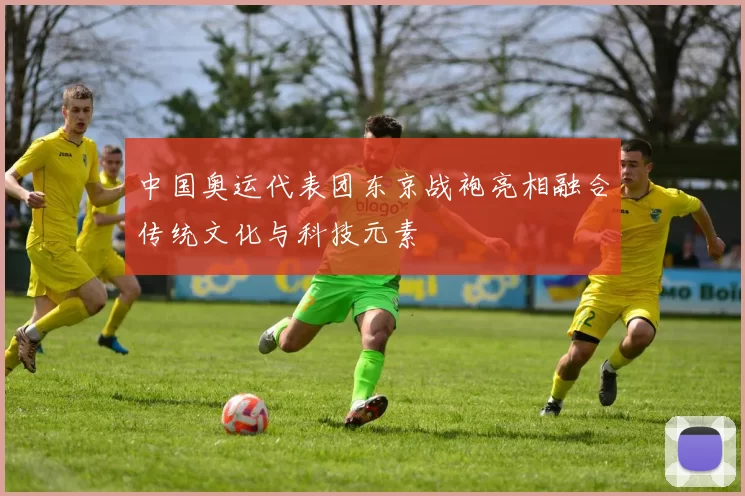 中国奥运代表团东京战袍亮相融合传统文化与科技元素