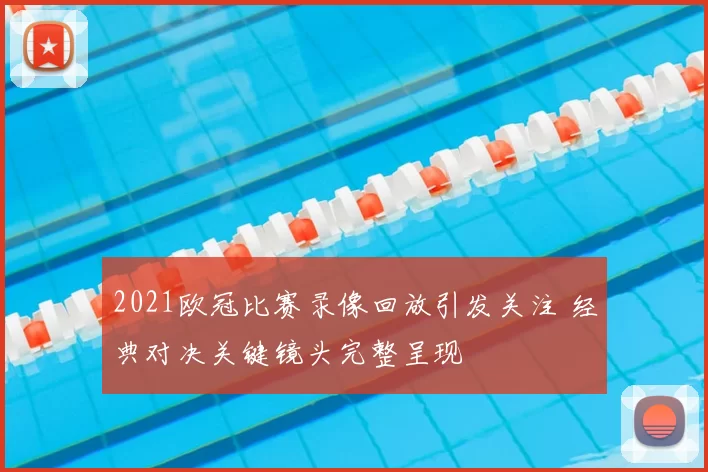 2021欧冠比赛录像回放引发关注 经典对决关键镜头完整呈现