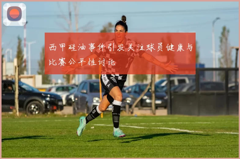 西甲硅油事件引发关注球员健康与比赛公平性讨论