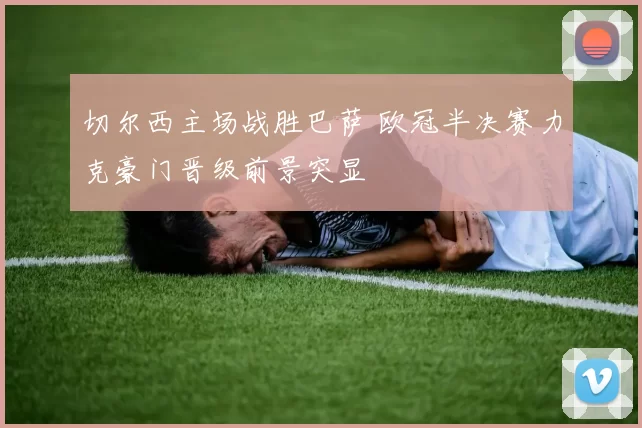 切尔西主场战胜巴萨 欧冠半决赛力克豪门晋级前景突显