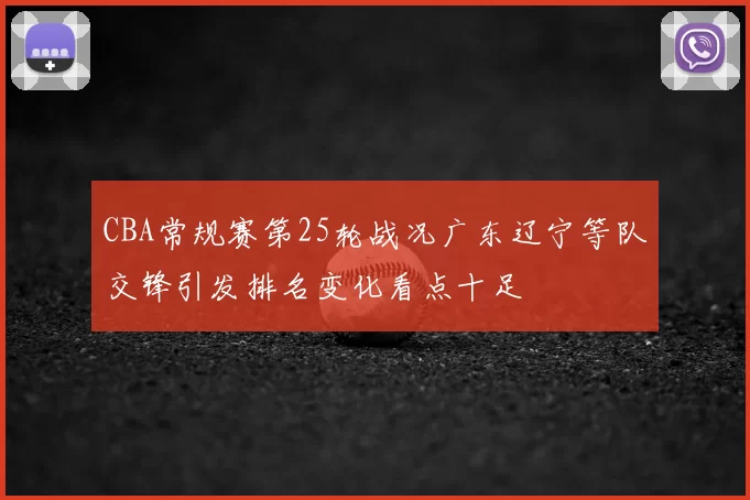 CBA常规赛第25轮战况广东辽宁等队交锋引发排名变化看点十足