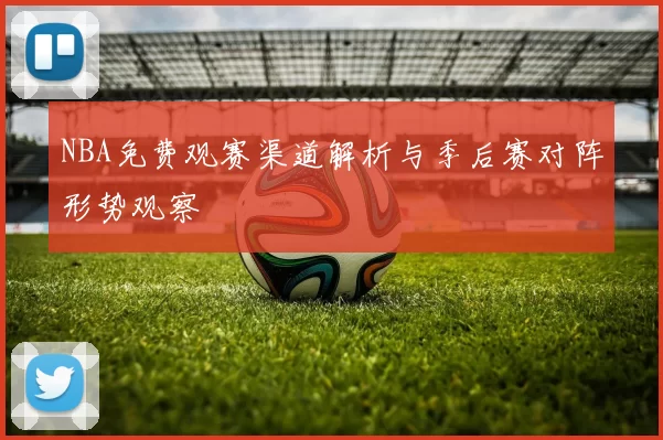 NBA免费观赛渠道解析与季后赛对阵形势观察