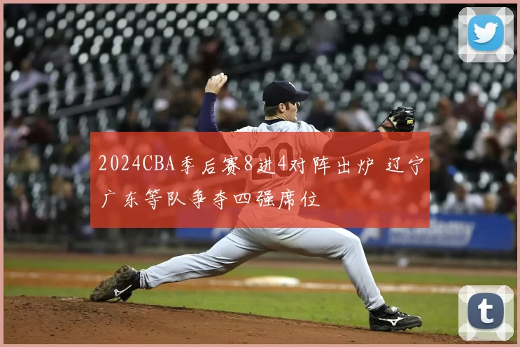2024CBA季后赛8进4对阵出炉 辽宁广东等队争夺四强席位