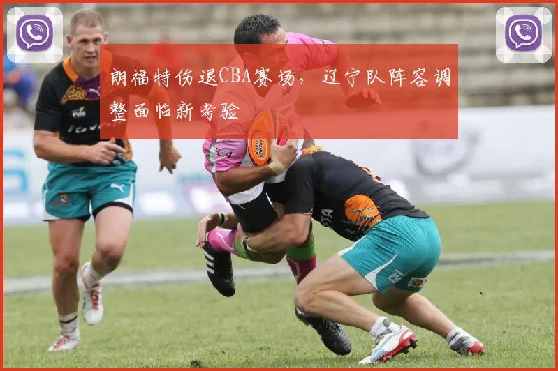 朗福特伤退CBA赛场,辽宁队阵容调整面临新考验