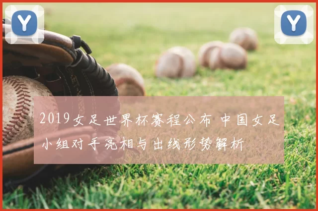 2019女足世界杯赛程公布 中国女足小组对手亮相与出线形势解析