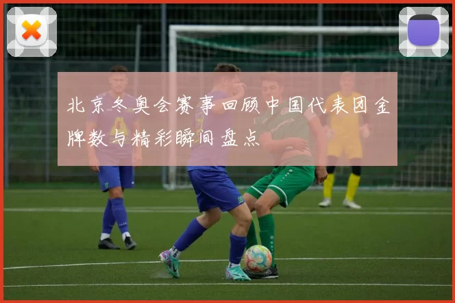 北京冬奥会赛事回顾中国代表团金牌数与精彩瞬间盘点