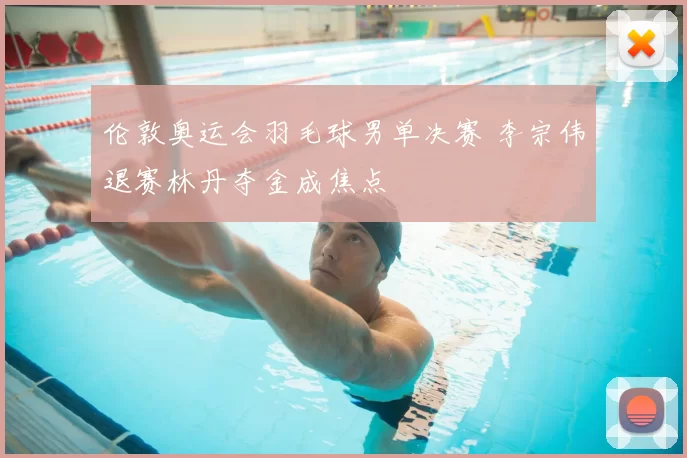 伦敦奥运会羽毛球男单决赛 李宗伟退赛林丹夺金成焦点