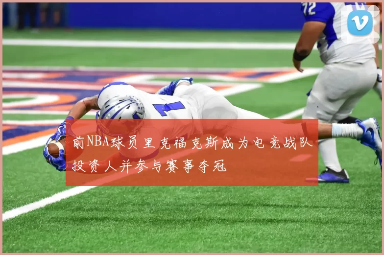 前NBA球员里克福克斯成为电竞战队投资人并参与赛事夺冠
