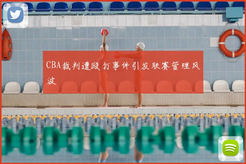 CBA裁判遭殴打事件引发联赛管理风波