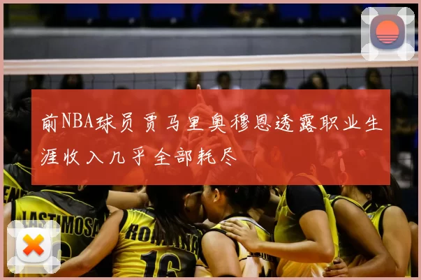 前NBA球员贾马里奥穆恩透露职业生涯收入几乎全部耗尽