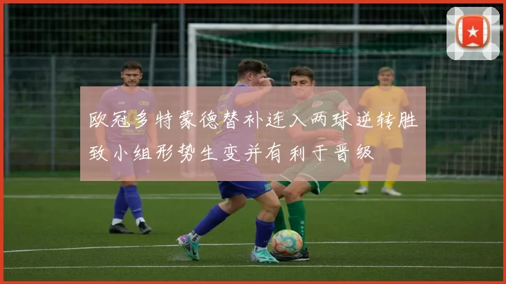 欧冠多特蒙德替补连入两球逆转胜致小组形势生变并有利于晋级