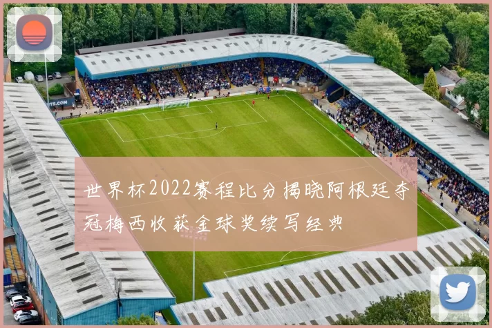 世界杯2022赛程比分揭晓阿根廷夺冠梅西收获金球奖续写经典