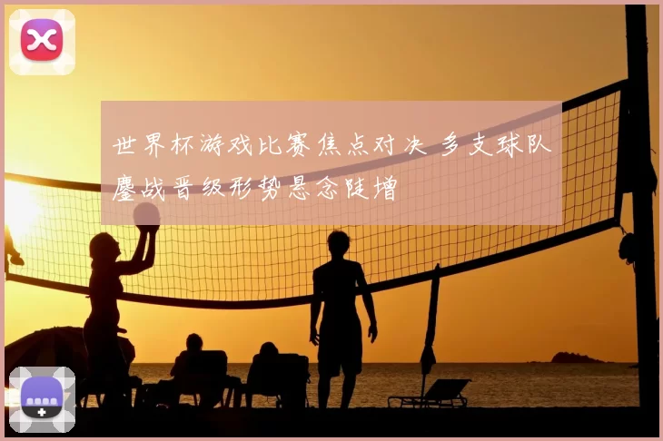 世界杯游戏比赛焦点对决 多支球队鏖战晋级形势悬念陡增