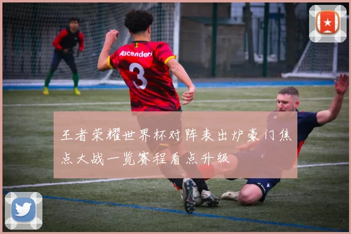 王者荣耀世界杯对阵表出炉豪门焦点大战一览赛程看点升级