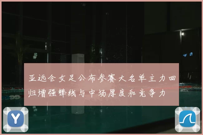 亚远会女足公布参赛大名单主力回归增强锋线与中场厚度和竞争力