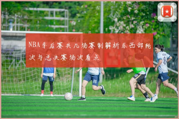 NBA季后赛共几场赛制解析东西部轮次与总决赛场次看点