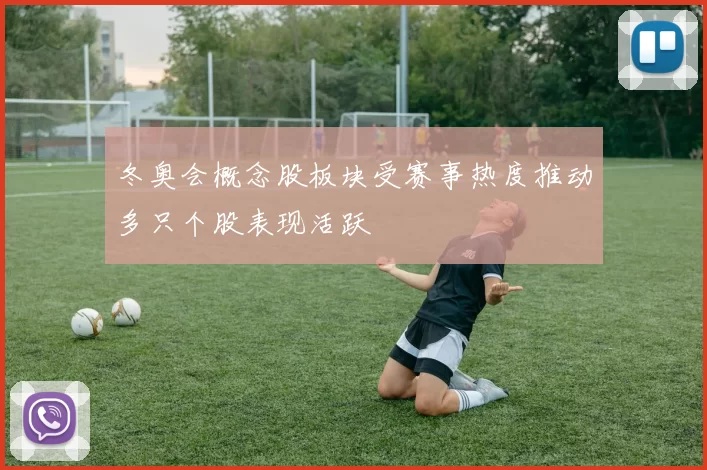 冬奥会概念股板块受赛事热度推动多只个股表现活跃