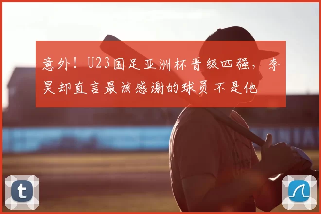 意外!U23国足亚洲杯晋级四强,李昊却直言最该感谢的球员不是他