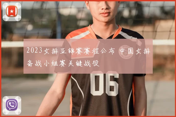 2023女排亚锦赛赛程公布 中国女排备战小组赛关键战役