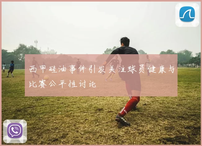 西甲硅油事件引发关注球员健康与比赛公平性讨论