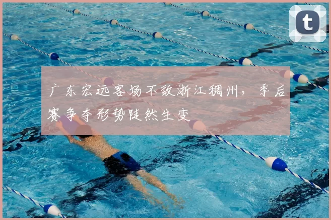 广东宏远客场不敌浙江稠州，季后赛争夺形势陡然生变