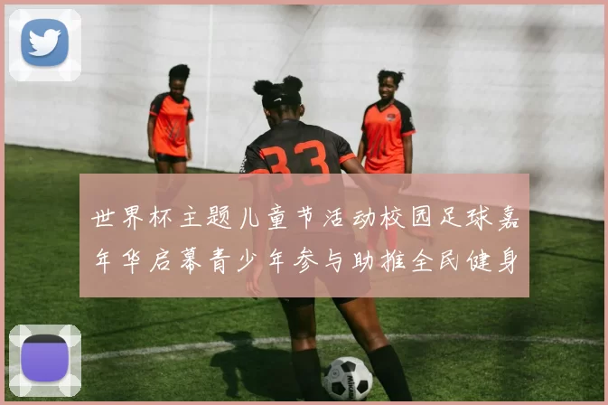 世界杯主题儿童节活动校园足球嘉年华启幕青少年参与助推全民健身