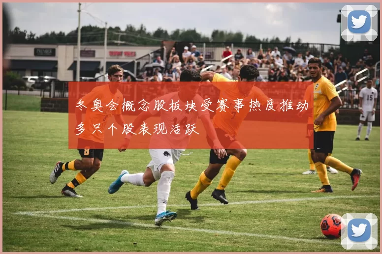 冬奥会概念股板块受赛事热度推动多只个股表现活跃