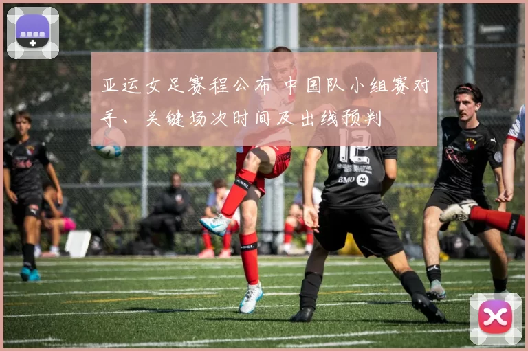 亚运女足赛程公布 中国队小组赛对手、关键场次时间及出线预判