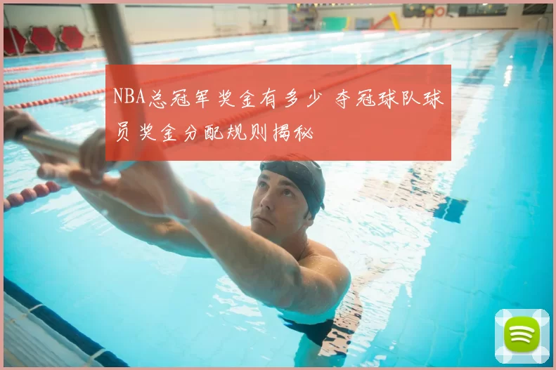 NBA总冠军奖金有多少 夺冠球队球员奖金分配规则揭秘
