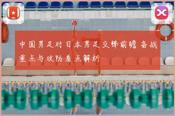 中国男足对日本男足交锋前瞻 备战重点与攻防看点解析