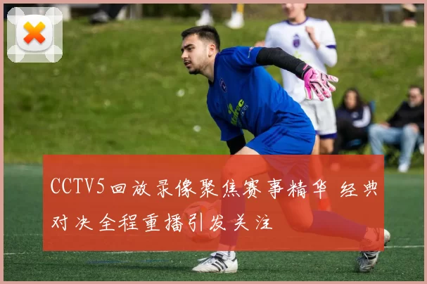 CCTV5回放录像聚焦赛事精华 经典对决全程重播引发关注