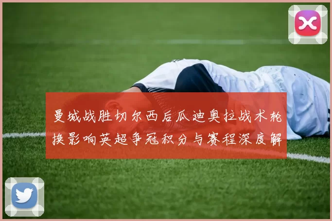 曼城战胜切尔西后瓜迪奥拉战术轮换影响英超争冠积分与赛程深度解读