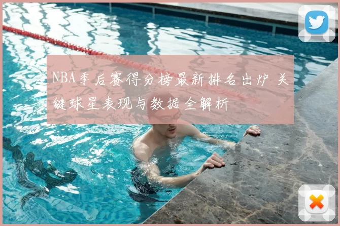 NBA季后赛得分榜最新排名出炉 关键球星表现与数据全解析