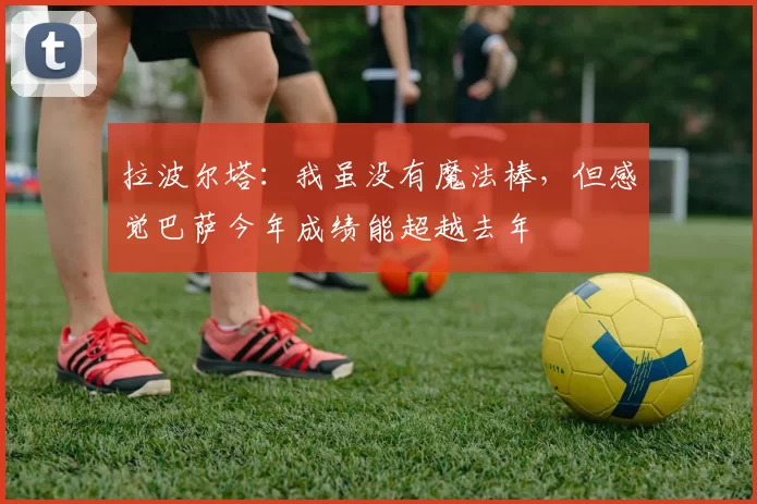 拉波尔塔:我虽没有魔法棒,但感觉巴萨今年成绩能超越去年