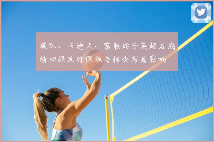 狼队、卡迪夫、富勒姆升英超后战绩回顾及对保级与转会布局影响