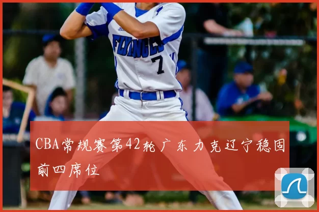 CBA常规赛第42轮广东力克辽宁稳固前四席位