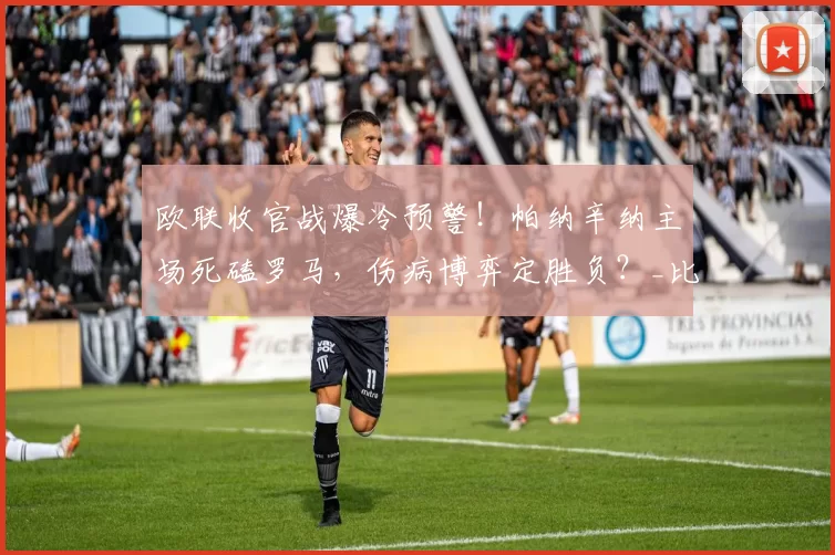 欧联收官战爆冷预警！帕纳辛纳主场死磕罗马，伤病博弈定胜负？_比赛_进攻_意甲