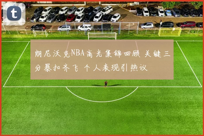 朗尼沃克NBA高光集锦回顾 关键三分暴扣齐飞 个人表现引热议