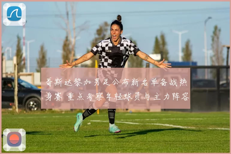 哥斯达黎加男足公布新名单备战热身赛 重点考察年轻球员与主力阵容调整