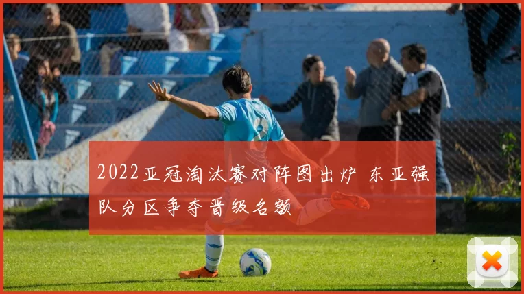 2022亚冠淘汰赛对阵图出炉 东亚强队分区争夺晋级名额