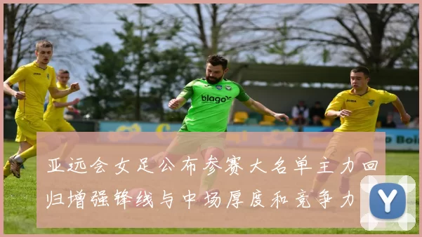 亚远会女足公布参赛大名单主力回归增强锋线与中场厚度和竞争力