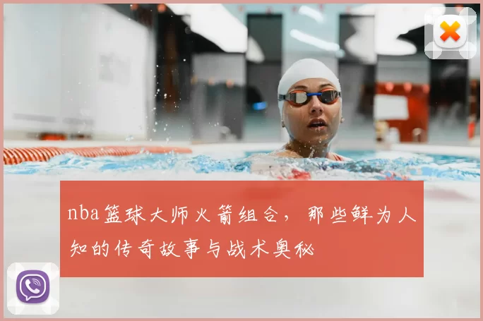 nba篮球大师火箭组合，那些鲜为人知的传奇故事与战术奥秘