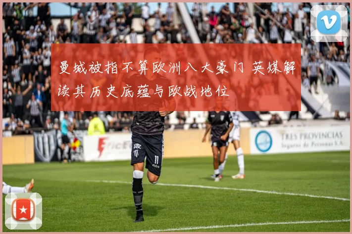 曼城被指不算欧洲八大豪门 英媒解读其历史底蕴与欧战地位