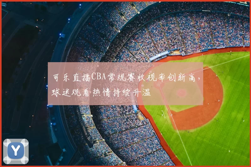 可乐直播CBA常规赛收视率创新高,球迷观看热情持续升温