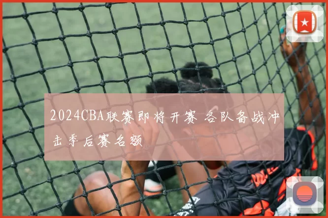 2024CBA联赛即将开赛 各队备战冲击季后赛名额