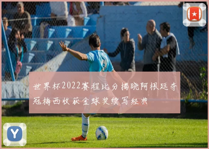 世界杯2022赛程比分揭晓阿根廷夺冠梅西收获金球奖续写经典