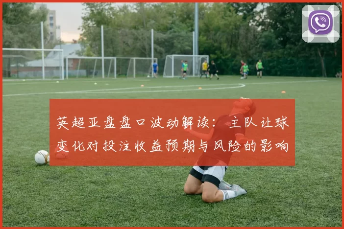 英超亚盘盘口波动解读:主队让球变化对投注收益预期与风险的影响