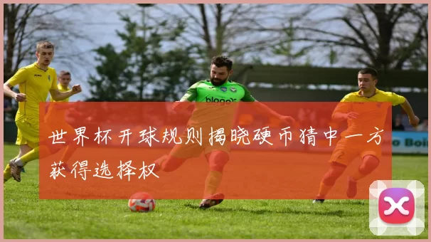 世界杯开球规则揭晓硬币猜中一方获得选择权