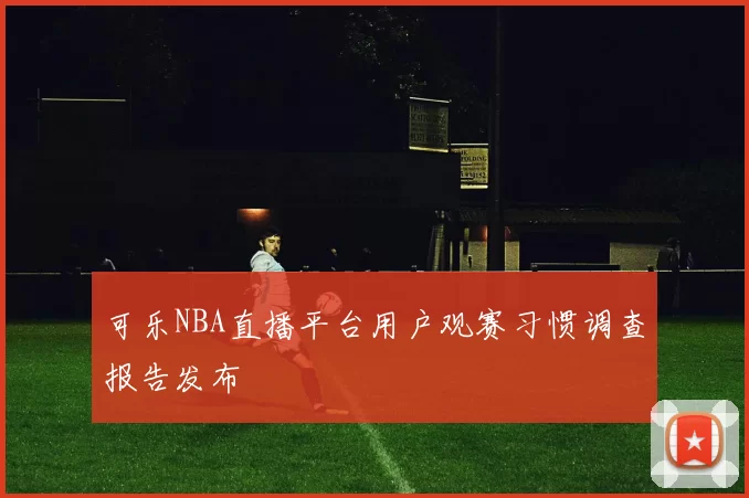 可乐NBA直播平台用户观赛习惯调查报告发布